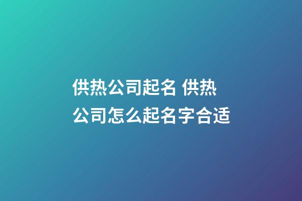 供热公司起名 供热公司怎么起名字合适-第1张-公司起名-玄机派